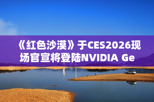 《红色沙漠》于CES2026现场官宣将登陆NVIDIA GeForce NOW 《红色沙漠》于CES2026现场官宣将登陆NVIDIA GeForce NOW