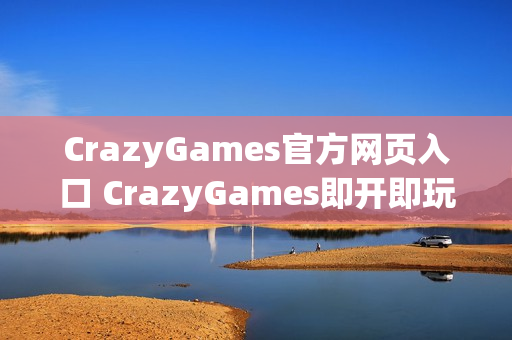 CrazyGames官方网页入口 CrazyGames即开即玩