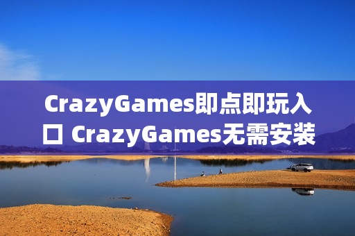 CrazyGames即点即玩入口 CrazyGames无需安装入口