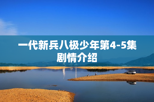 一代新兵八极少年第4-5集剧情介绍 一代新兵八极少年第4-5集剧情介绍