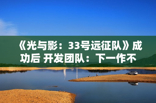 《光与影:33号远征队》成功后 开发团队:下一作不会迎合粉丝期待 《光与影:33号远征队》成功后 开发团队:下一作不会迎合粉丝期待