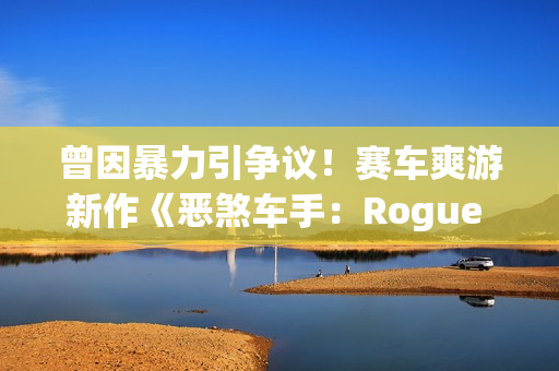 曾因暴力引争议!赛车爽游新作《恶煞车手:Rogue Shift》上架PS5商店 曾因暴力引争议!赛车爽游新作《恶煞车手:Rogue Shift》上架PS5商店