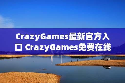 CrazyGames最新官方入口 CrazyGames免费在线小游戏大全