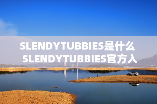 SLENDYTUBBIES是什么 SLENDYTUBBIES官方入口地址 SLENDYTUBBIES是什么 SLENDYTUBBIES官方入口地址