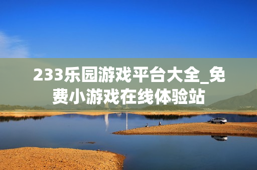 233乐园游戏平台大全_免费小游戏在线体验站