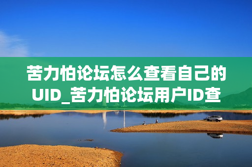 苦力怕论坛怎么查看自己的UID_苦力怕论坛用户ID查找方法【技巧】 苦力怕论坛怎么查看自己的UID_苦力怕论坛用户ID查找方法【技巧】