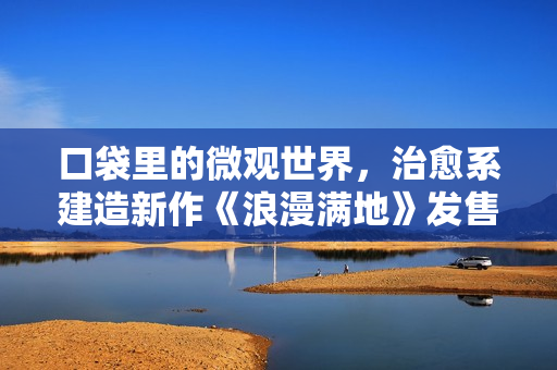 口袋里的微观世界,治愈系建造新作《浪漫满地》发售 口袋里的微观世界,治愈系建造新作《浪漫满地》发售
