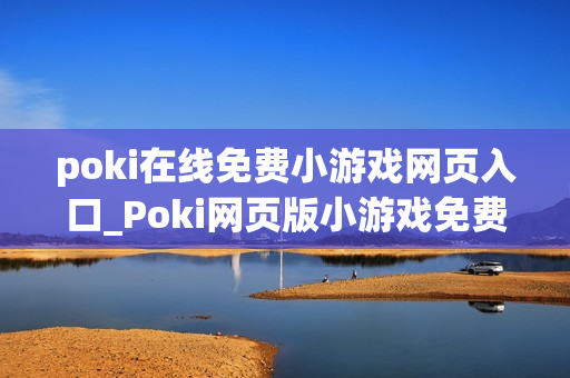 poki在线免费小游戏网页入口_Poki网页版小游戏免费即玩入口