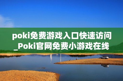 poki免费游戏入口快速访问_Poki官网免费小游戏在线秒玩入口