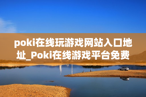 poki在线玩游戏网站入口地址_Poki在线游戏平台免费秒玩入口