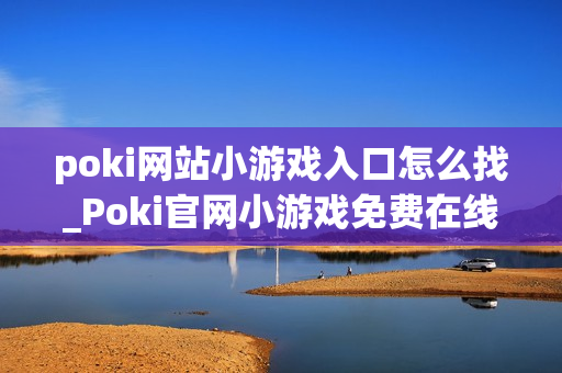 poki网站小游戏入口怎么找_Poki官网小游戏免费在线秒玩入口