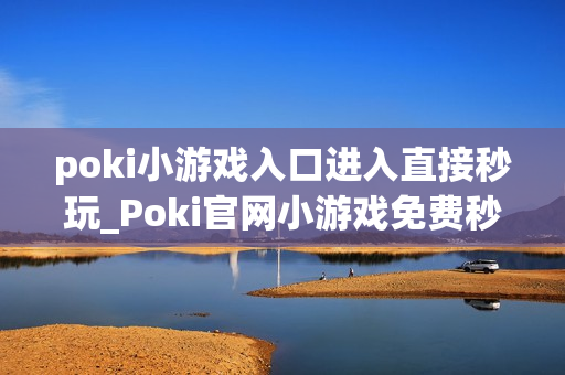 poki小游戏入口进入直接秒玩_Poki官网小游戏免费秒开入口指南