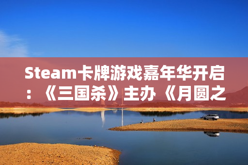 Steam卡牌游戏嘉年华开启：《三国杀》主办 《月圆之夜》等好评游戏均出席活动