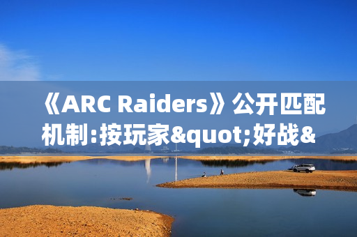 《ARC Raiders》公开匹配机制:按玩家"好战"程度分区