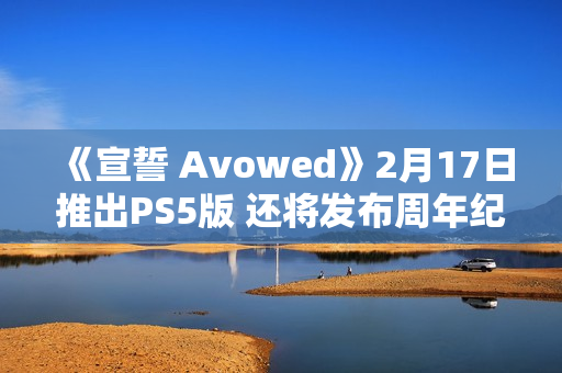 《宣誓 Avowed》2月17日推出PS5版 还将发布周年纪念更新 《宣誓 Avowed》2月17日推出PS5版 还将发布周年纪念更新