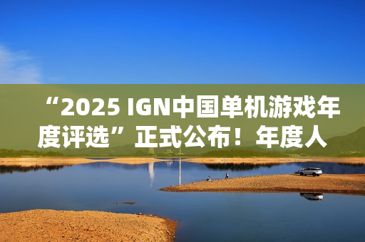 “2025 IGN中国单机游戏年度评选”正式公布！年度人气国单等你来投！