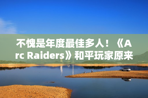 不愧是年度最佳多人！《Arc Raiders》和平玩家原来会更少匹到战狂玩家