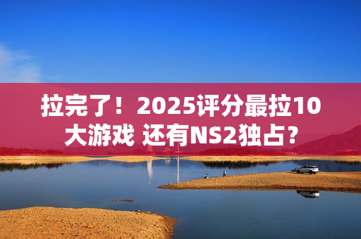 拉完了!2025评分最拉10大游戏 还有NS2独占? 拉完了!2025评分最拉10大游戏 还有NS2独占?