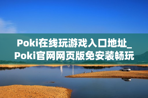 Poki在线玩游戏入口地址_Poki官网网页版免安装畅玩 Poki在线玩游戏入口地址_Poki官网网页版免安装畅玩