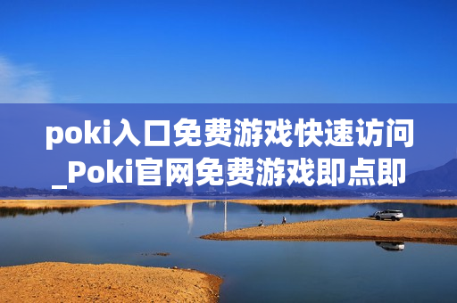 poki入口免费游戏快速访问_Poki官网免费游戏即点即玩入口