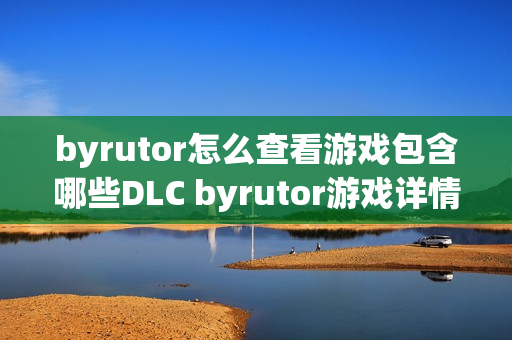 byrutor怎么查看游戏包含哪些DLC byrutor游戏详情内容解读【科普】 byrutor怎么查看游戏包含哪些DLC byrutor游戏详情内容解读【科普】