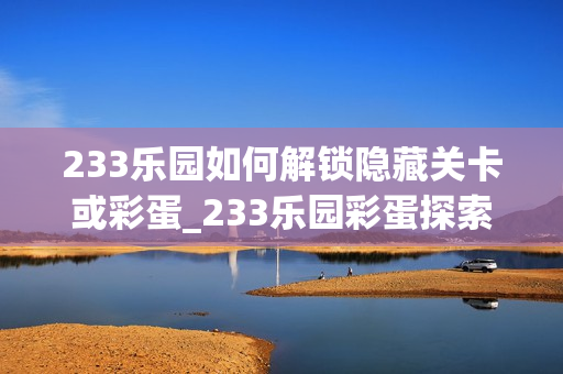 233乐园如何解锁隐藏关卡或彩蛋_233乐园彩蛋探索发现方法【揭秘】