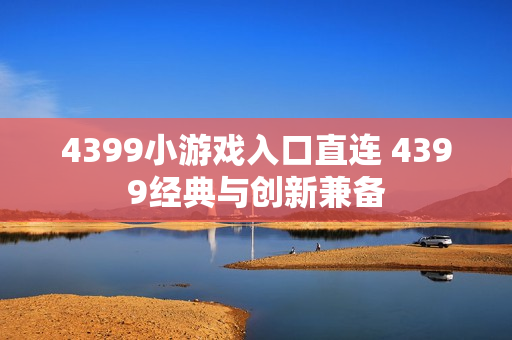 4399小游戏入口直连 4399经典与创新兼备 4399小游戏入口直连 4399经典与创新兼备