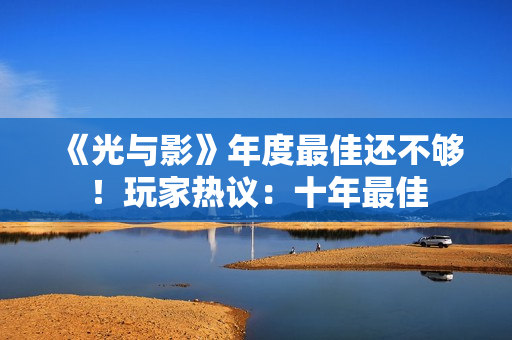 《光与影》年度最佳还不够！玩家热议：十年最佳