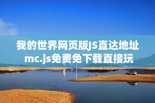 我的世界网页版JS直达地址 mc.js免费免下载直接玩 我的世界网页版JS直达地址 mc.js免费免下载直接玩