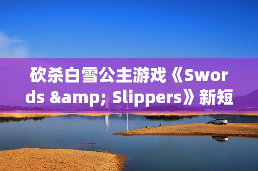 砍杀白雪公主游戏《Swords & Slippers》新短片