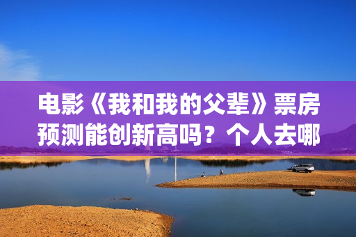 电影《我和我的父辈》票房预测能创新高吗？个人去哪投资？(电影我和我的祖国免费观看完整版)