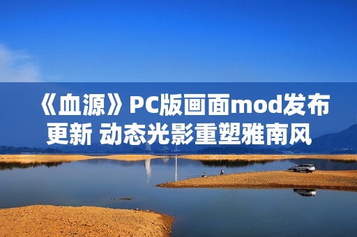 《血源》PC版画面mod发布更新 动态光影重塑雅南风光 《血源》PC版画面mod发布更新 动态光影重塑雅南风光