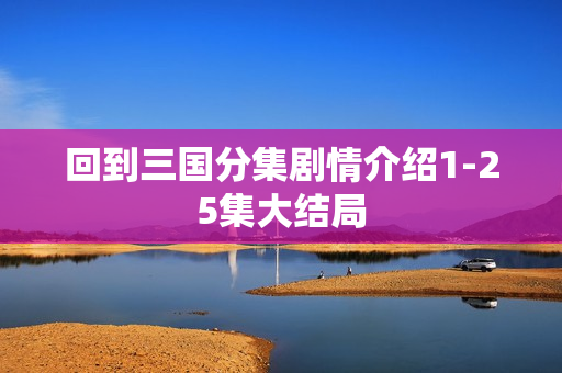 回到三国分集剧情介绍1-25集大结局