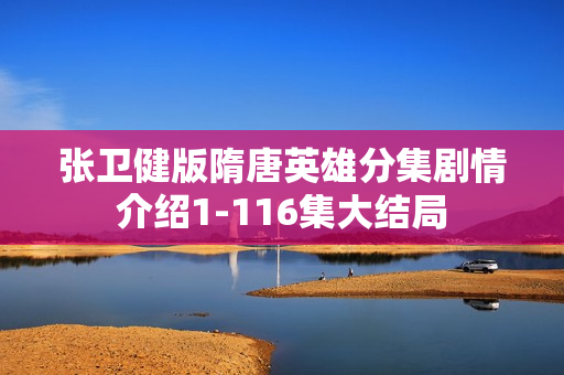 张卫健版隋唐英雄分集剧情介绍1-116集大结局 张卫健版隋唐英雄分集剧情介绍1-116集大结局