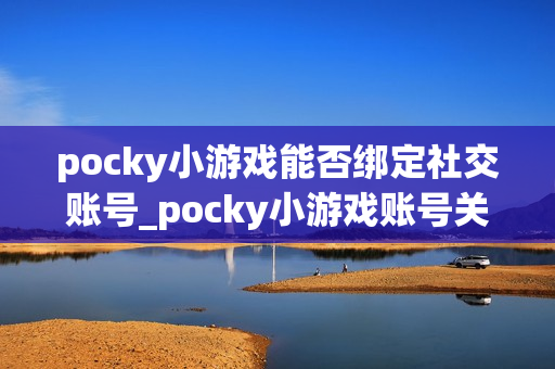 pocky小游戏能否绑定社交账号_pocky小游戏账号关联与同步存档【教程】
