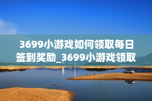 3699小游戏如何领取每日签到奖励_3699小游戏领取每日签到奖励流程【步骤】