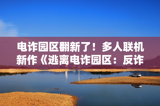 电诈园区翻新了!多人联机新作《逃离电诈园区:反诈突围》官宣地图推倒重做 电诈园区翻新了!多人联机新作《逃离电诈园区:反诈突围》官宣地图推倒重做