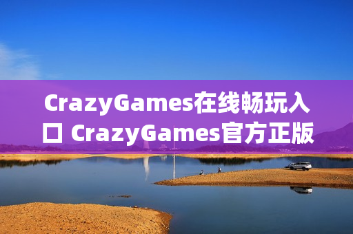 CrazyGames在线畅玩入口 CrazyGames官方正版链接 CrazyGames在线畅玩入口 CrazyGames官方正版链接