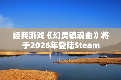 经典游戏《幻灵镇魂曲》将于2026年登陆Steam