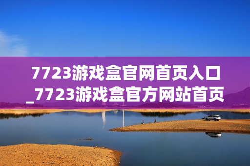 7723游戏盒官网首页入口_7723游戏盒官方网站首页下载入口地址