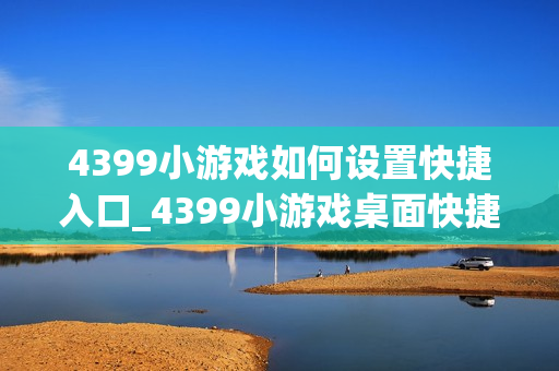 4399小游戏如何设置快捷入口_4399小游戏桌面快捷方式创建步骤【技巧】