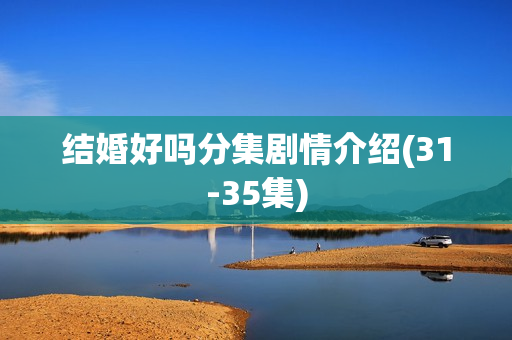 结婚好吗分集剧情介绍(31-35集) 结婚好吗分集剧情介绍(31-35集)