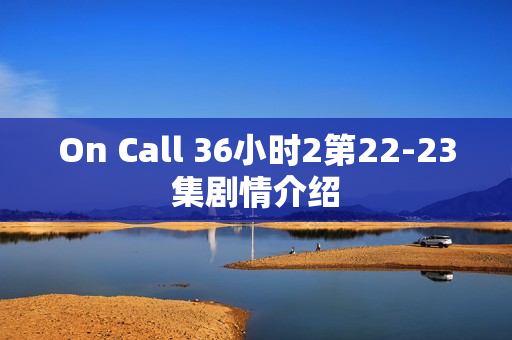 On Call 36小时2第22-23集剧情介绍