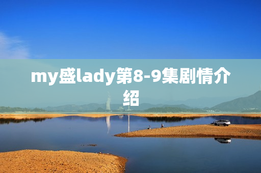 my盛lady第8-9集剧情介绍 my盛lady第8-9集剧情介绍