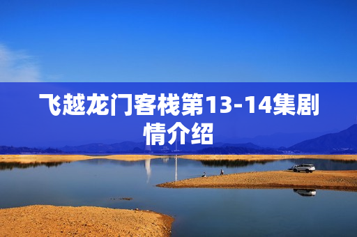 飞越龙门客栈第13-14集剧情介绍 飞越龙门客栈第13-14集剧情介绍