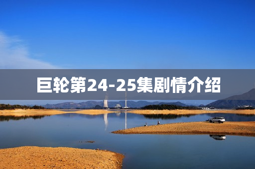 巨轮第24-25集剧情介绍