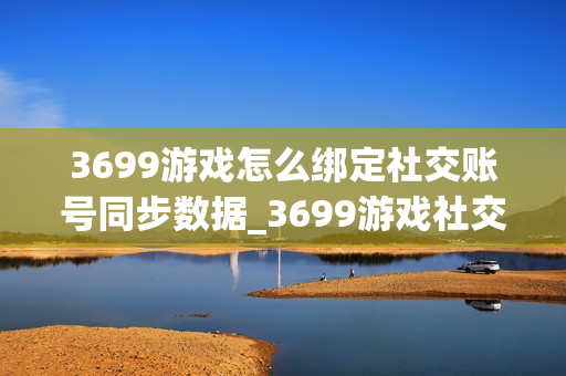3699游戏怎么绑定社交账号同步数据_3699游戏社交账号绑定与数据安全办法【科普】 3699游戏怎么绑定社交账号同步数据_3699游戏社交账号绑定与数据安全办法【科普】