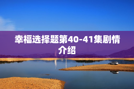 幸福选择题第40-41集剧情介绍 幸福选择题第40-41集剧情介绍