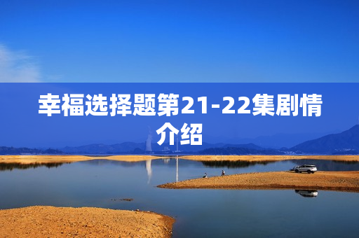 幸福选择题第21-22集剧情介绍 幸福选择题第21-22集剧情介绍