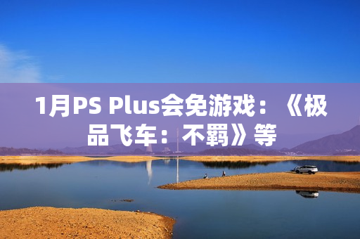 1月PS Plus会免游戏：《极品飞车：不羁》等